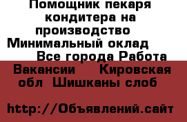 Помощник пекаря-кондитера на производство  › Минимальный оклад ­ 44 000 - Все города Работа » Вакансии   . Кировская обл.,Шишканы слоб.